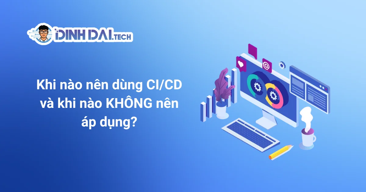 Khi nào nên dùng CI_CD và khi nào KHÔNG nên áp dụng