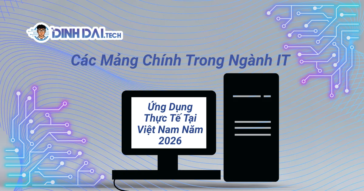 Các Mảng Chính Trong Ngành IT Và Ứng Dụng Thực Tế Tại Việt Nam Năm 2026