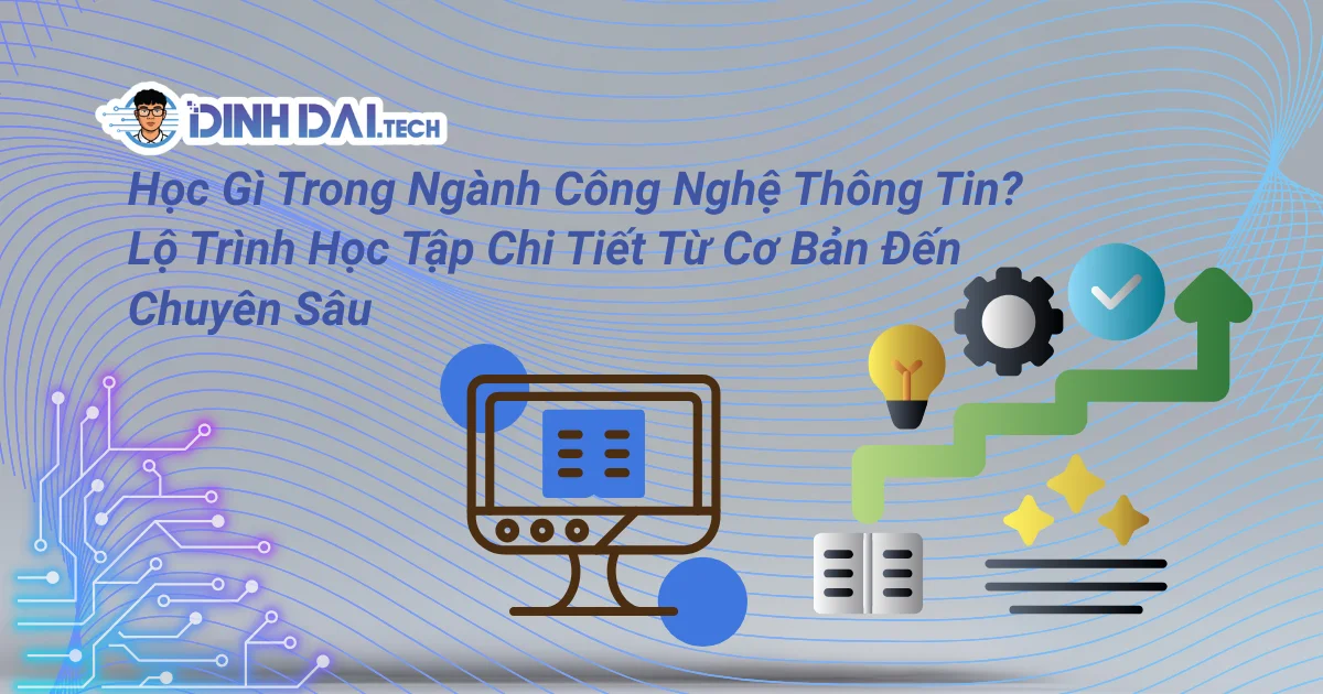 Học Gì Trong Ngành Công Nghệ Thông Tin? Lộ Trình Học Tập Chi Tiết Từ Cơ Bản Đến Chuyên Sâu
