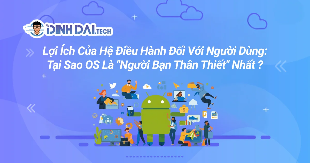 Lợi Ích Của Hệ Điều Hành Đối Với Người Dùng: Tại Sao OS Là "Người Bạn Thân Thiết" Nhất
