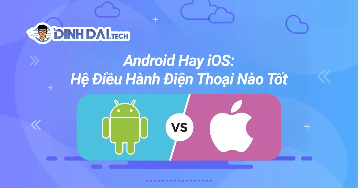 Android Hay iOS: Hệ Điều Hành Điện Thoại Nào Tốt