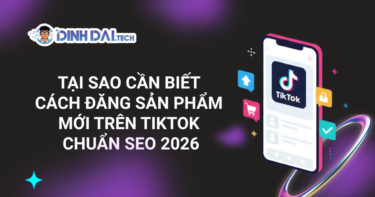 TẠI SAO CẦN BIẾT CÁCH ĐĂNG SẢN PHẨM MỚI TRÊN TIKTOK CHUẨN SEO 2026
