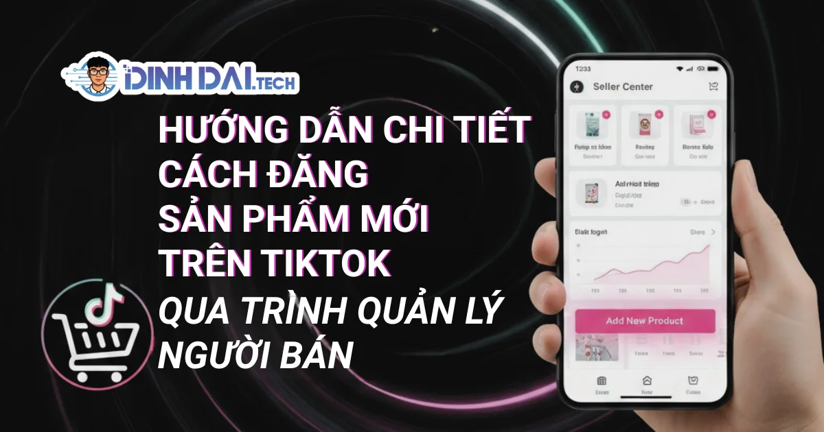 HƯỚNG DẪN CHI TIẾT CÁCH ĐĂNG SẢN PHẨM MỚI TRÊN TIKTOK QUA TRÌNH QUẢN LÝ NGƯỜI BÁN