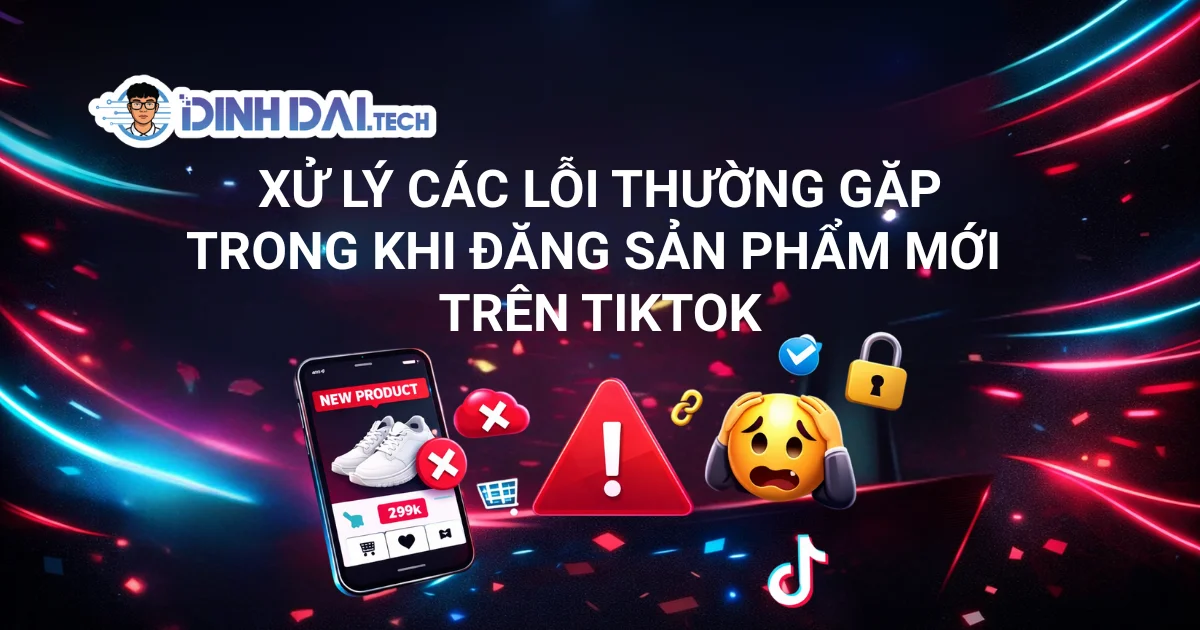 XỬ LÝ CÁC LỖI THƯỜNG GẶP TRONG KHI ĐĂNG SẢN PHẨM MỚI TRÊN TIKTOK